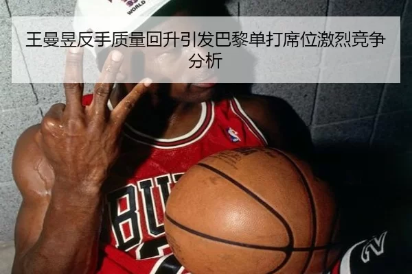 王曼昱反手质量回升引发巴黎单打席位激烈竞争分析