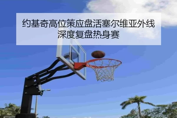 约基奇高位策应盘活塞尔维亚外线 深度复盘热身赛