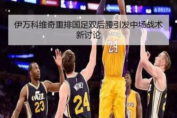 伊万科维奇重排国足双后腰引发中场战术新讨论